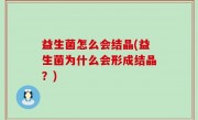 益生菌怎么会结晶(益生菌为什么会形成结晶？)