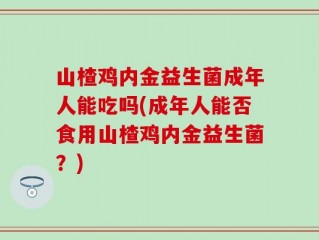 山楂鸡内金益生菌成年人能吃吗(成年人能否食用山楂鸡内金益生菌？)