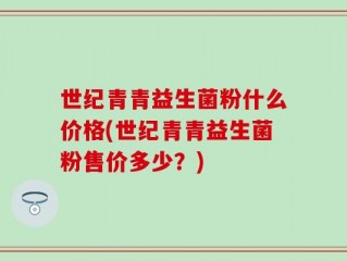 世纪青青益生菌粉什么价格(世纪青青益生菌粉售价多少？)