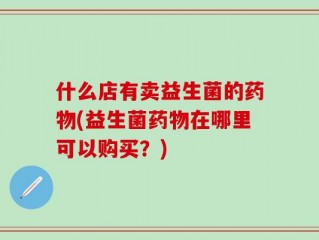 什么店有卖益生菌的药物(益生菌药物在哪里可以购买？)