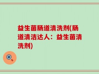 益生菌肠道清洗剂(肠道清洁达人：益生菌清洗剂)