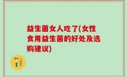 益生菌女人吃了(女性食用益生菌的好处及选购建议)