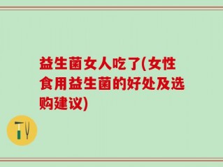 益生菌女人吃了(女性食用益生菌的好处及选购建议)