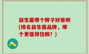 益生菌哪个牌子好些啊(排名益生菌品牌，哪个更值得信赖？)