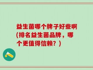 益生菌哪个牌子好些啊(排名益生菌品牌，哪个更值得信赖？)