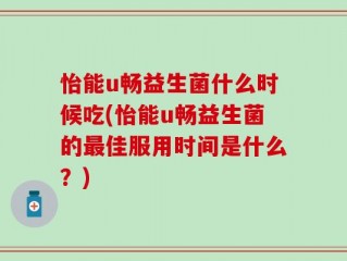 怡能u畅益生菌什么时候吃(怡能u畅益生菌的最佳服用时间是什么？)