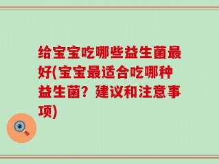 给宝宝吃哪些益生菌最好(宝宝最适合吃哪种益生菌？建议和注意事项)