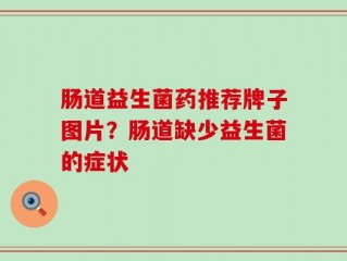 肠道益生菌药推荐牌子图片？肠道缺少益生菌的症状