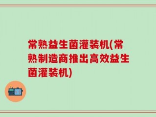 常熟益生菌灌装机(常熟制造商推出高效益生菌灌装机)