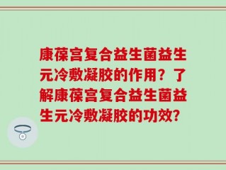 康葆宫复合益生菌益生元冷敷凝胶的作用？了解康葆宫复合益生菌益生元冷敷凝胶的功效？