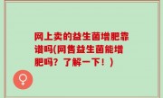 网上卖的益生菌增肥靠谱吗(网售益生菌能增肥吗？了解一下！)