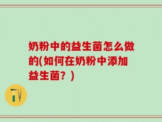 奶粉中的益生菌怎么做的(如何在奶粉中添加益生菌？)
