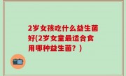2岁女孩吃什么益生菌好(2岁女童最适合食用哪种益生菌？)