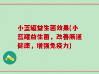 小蓝罐益生菌效果(小蓝罐益生菌，改善肠道健康，增强免疫力)
