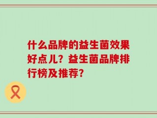 什么品牌的益生菌效果好点儿？益生菌品牌排行榜及推荐？