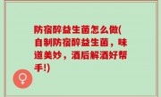 防宿醉益生菌怎么做(自制防宿醉益生菌，味道美妙，酒后解酒好帮手!)