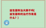 益生菌粉治大肠干吗(益生菌粉的治疗作用是什么？)