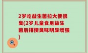 2岁吃益生菌拉大便很臭(2岁儿童食用益生菌后排便臭味明显增强)