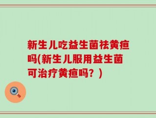 新生儿吃益生菌祛黄疸吗(新生儿服用益生菌可治疗黄疸吗？)