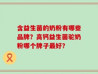 含益生菌的奶粉有哪些品牌？高钙益生菌驼奶粉哪个牌子最好？