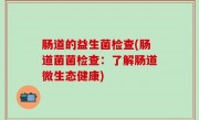 肠道的益生菌检查(肠道菌菌检查：了解肠道微生态健康)