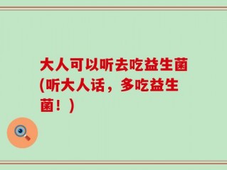 大人可以听去吃益生菌(听大人话，多吃益生菌！)
