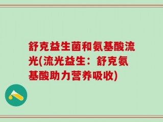舒克益生菌和氨基酸流光(流光益生：舒克氨基酸助力营养吸收)