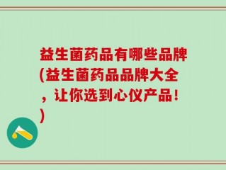 益生菌药品有哪些品牌(益生菌药品品牌大全，让你选到心仪产品！)