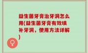 益生菌牙膏治牙洞怎么用(益生菌牙膏有效填补牙洞，使用方法详解)