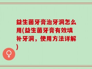 益生菌牙膏治牙洞怎么用(益生菌牙膏有效填补牙洞，使用方法详解)