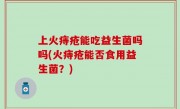 上火痔疮能吃益生菌吗吗(火痔疮能否食用益生菌？)