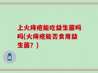 上火痔疮能吃益生菌吗吗(火痔疮能否食用益生菌？)