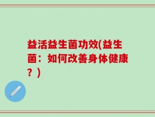 益活益生菌功效(益生菌：如何改善身体健康？)