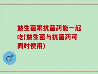 益生菌跟抗菌药能一起吃(益生菌与抗菌药可同时使用)