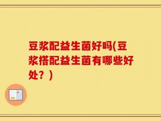 豆浆配益生菌好吗(豆浆搭配益生菌有哪些好处？)
