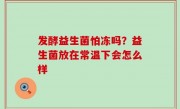 发酵益生菌怕冻吗？益生菌放在常温下会怎么样
