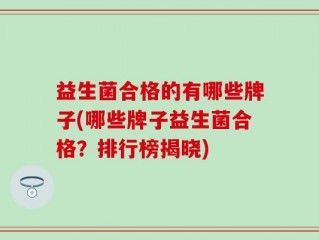 益生菌合格的有哪些牌子(哪些牌子益生菌合格？排行榜揭晓)