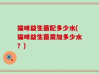 猫咪益生菌配多少水(猫咪益生菌需加多少水？)