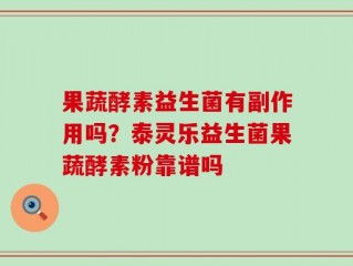 果蔬酵素益生菌有副作用吗？泰灵乐益生菌果蔬酵素粉靠谱吗