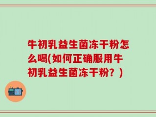 牛初乳益生菌冻干粉怎么喝(如何正确服用牛初乳益生菌冻干粉？)