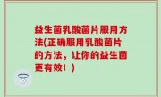 益生菌乳酸菌片服用方法(正确服用乳酸菌片的方法，让你的益生菌更有效！)