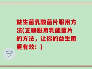 益生菌乳酸菌片服用方法(正确服用乳酸菌片的方法，让你的益生菌更有效！)