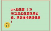 gnc益生菌 壞(GNC出品益生菌优质口感，助您维持肠道健康)