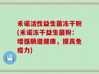 禾诺活性益生菌冻干粉(禾诺冻干益生菌粉：增强肠道健康，提高免疫力)