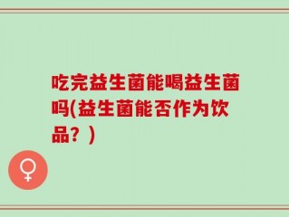 吃完益生菌能喝益生菌吗(益生菌能否作为饮品？)