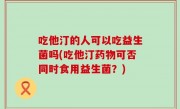 吃他汀的人可以吃益生菌吗(吃他汀药物可否同时食用益生菌？)