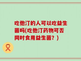吃他汀的人可以吃益生菌吗(吃他汀药物可否同时食用益生菌？)