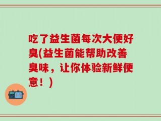 吃了益生菌每次大便好臭(益生菌能帮助改善臭味，让你体验新鲜便意！)