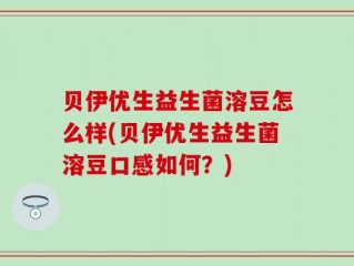 贝伊优生益生菌溶豆怎么样(贝伊优生益生菌溶豆口感如何？)
