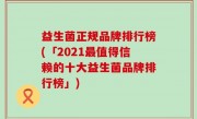 益生菌正规品牌排行榜(「2021最值得信赖的十大益生菌品牌排行榜」)
